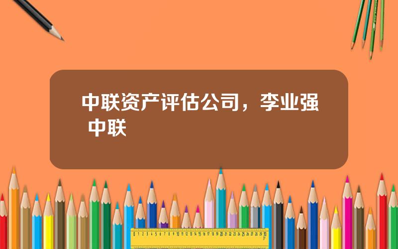 中联资产评估公司，李业强 中联